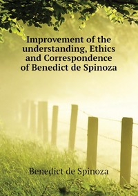 Improvement of the understanding, Ethics and Correspondence of Benedict de Spinoza