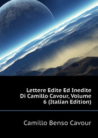 Lettere Edite Ed Inedite Di Camillo Cavour, Volume 6 (Italian Edition)