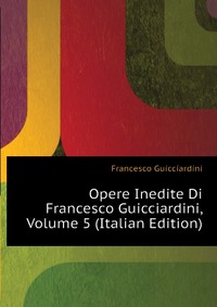 Opere Inedite Di Francesco Guicciardini, Volume 5 (Italian Edition)