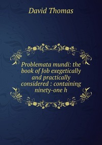 Problemata mundi: the book of Job exegetically and practically considered : containing ninety-one h