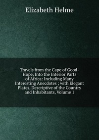 Travels from the Cape of Good-Hope, Into the Interior Parts of Africa: Including Many Interesting Anecdotes ; with Elegant Plates, Descriptive of the Country and Inhabitants, Volume 1