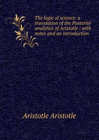 The logic of science: a translation of the Posterior analytics of Aristotle : with notes and an introduction