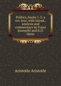 Politics, books 1-5; a rev. text, with introd., analysis and commentary by Franz Susemihl and R.D. Hicks