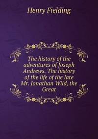 The history of the adventures of Joseph Andrews. The history of the life of the late Mr. Jonathan Wild, the Great