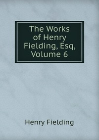 The Works of Henry Fielding, Esq, Volume 6