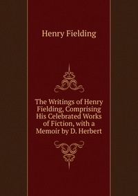 The Writings of Henry Fielding, Comprising His Celebrated Works of Fiction, with a Memoir by D. Herbert