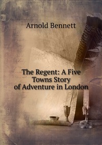 The Regent: A Five Towns Story of Adventure in London