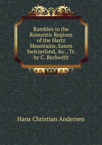 Rambles in the Romantic Regions of the Hartz Mountains, Saxon Switzerland, &c., Tr. by C. Beckwith