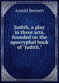 Judith, a play in three acts, founded on the apocryphal book of 