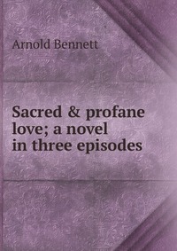 Sacred & profane love; a novel in three episodes