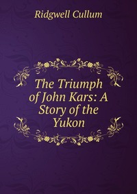 The Triumph of John Kars: A Story of the Yukon