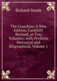 The Guardian: A New Edition, Carefully Revised, in Two Volumes; with Prefaces Historical and Biographical, Volume 1