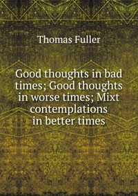 Good thoughts in bad times; Good thoughts in worse times; Mixt contemplations in better times