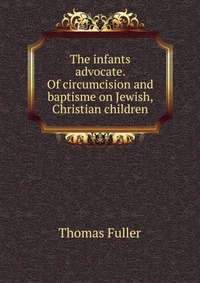 The infants advocate. Of circumcision and baptisme on Jewish, Christian children