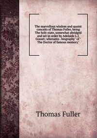 The marvellous wisdom and quaint conceits of Thomas Fuller, being The holy state, somewhat abridged and set in order by Adelaide L.J. Gosset; wherunto . biography