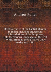 Brief Narrative of the Baptist Mission in India: Including an Account of Translations of the Scriptures, Into the Various Languages of the East : With . Bringing the Narrative Down to the Yea