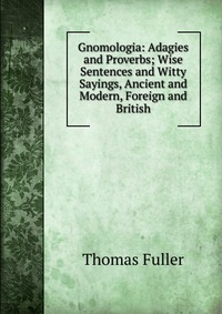 Gnomologia: Adagies and Proverbs; Wise Sentences and Witty Sayings, Ancient and Modern, Foreign and British