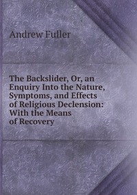 The Backslider, Or, an Enquiry Into the Nature, Symptoms, and Effects of Religious Declension: With the Means of Recovery