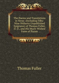 The Poems and Translations in Verse: (Including Fifty-Nine Hitherto Unpublished Epigrams) of Thomas Fuller, D. D., and His Much-Wished Form of Prayer