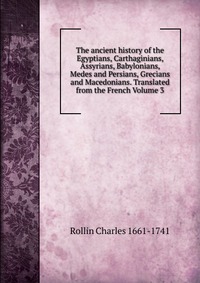 The ancient history of the Egyptians, Carthaginians, Assyrians, Babylonians, Medes and Persians, Grecians and Macedonians. Translated from the French Volume 3