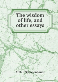 The wisdom of life, and other essays