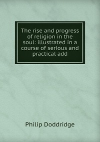 The rise and progress of religion in the soul: illustrated in a course of serious and practical add