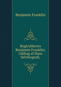 Bogtrykkeren Benjamin Franklin; Uddrag af Hans Selvbiografi