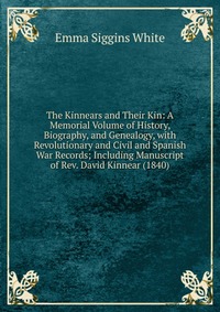 The Kinnears and Their Kin: A Memorial Volume of History, Biography, and Genealogy, with Revolutionary and Civil and Spanish War Records; Including Manuscript of Rev. David Kinnear (1840)