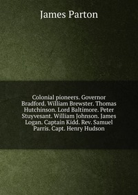 Colonial pioneers. Governor Bradford. William Brewster. Thomas Hutchinson. Lord Baltimore. Peter Stuyvesant. William Johnson. James Logan. Captain Kidd. Rev. Samuel Parris. Capt. Henry Hudson