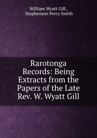 Rarotonga Records: Being Extracts from the Papers of the Late Rev. W. Wyatt Gill