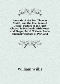 Journals of the Rev. Thomas Smith, and the Rev. Samuel Deane: Pastors of the First Church in Portland: With Notes and Biographical Notices: And a Summary History of Portland