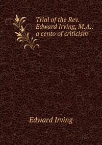 Trial of the Rev. Edward Irving, M.A.: a cento of criticism