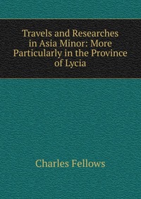 Travels and Researches in Asia Minor: More Particularly in the Province of Lycia