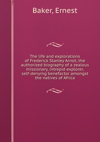 The life and explorations of Frederick Stanley Arnot; the authorized biography of a zealous missionary, intrepid explorer, & self-denying benefactor amongst the natives of Africa