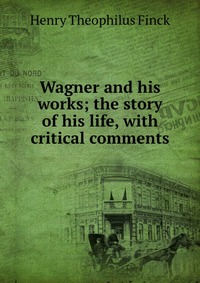 Wagner and his works; the story of his life, with critical comments