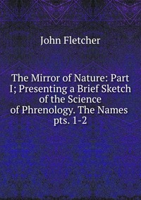 The Mirror of Nature: Part I; Presenting a Brief Sketch of the Science of Phrenology. The Names