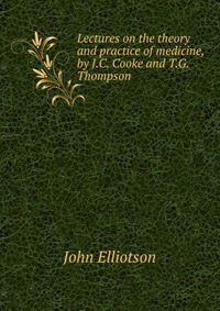 Lectures on the theory and practice of medicine, by J.C. Cooke and T.G. Thompson