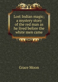 Lost Indian magic; a mystery story of the red man as he lived before the white men came