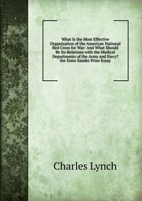 What Is the Most Effective Organization of the American National Red Cross for War: And What Should Be Its Relations with the Medical Departments of the Army and Navy? the Enno Sander Prize E