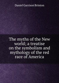 The myths of the New world; a treatise on the symbolism and mythology of the red race of America