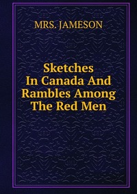 Sketches In Canada And Rambles Among The Red Men