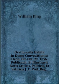 Oratiuncula Habita In Domo Convocationis: Oxon. Die Oct. 27. 1756. Publicavit, Et Illustravit Notis Criticis, Politicis, Et Satiricis J. C. Prof. Reg