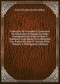 Colleccao De Tratados E Concertos De Pazes Que O Estado Da India Portugueza Fez Com Os Reis E Senhores Com Quem Teve Relacoes Nas Partes Da Asia E . Seculo Xviii, Volume 4 (Portuguese Edition