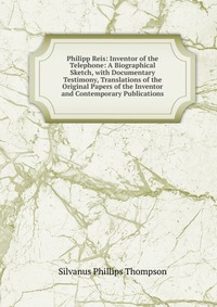 Philipp Reis: Inventor of the Telephone: A Biographical Sketch, with Documentary Testimony, Translations of the Original Papers of the Inventor and Contemporary Publications