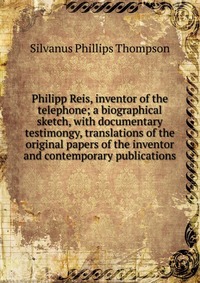 Philipp Reis, inventor of the telephone; a biographical sketch, with documentary testimongy, translations of the original papers of the inventor and contemporary publications