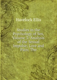 Studies in the Psychology of Sex, Volume 3: Analysis of the Sexual Impulse; Love and Pain; The