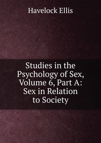 Studies in the Psychology of Sex, Volume 6, Part A: Sex in Relation to Society