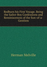 Redburn his First Voyage. Being the Sailor-Boy Confessions and Reminiscences of the Son-of-a-Gentlem