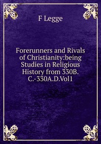 Forerunners and Rivals of Christianity:being Studies in Religious History from 330B.C.-330A.D.Vol1