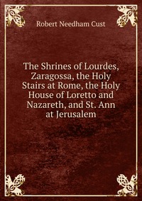 The Shrines of Lourdes, Zaragossa, the Holy Stairs at Rome, the Holy House of Loretto and Nazareth, and St. Ann at Jerusalem